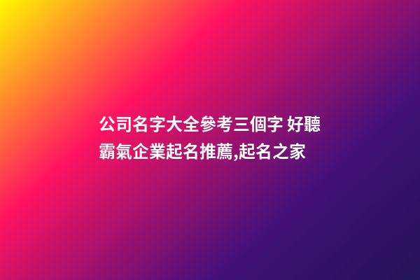公司名字大全參考三個字 好聽霸氣企業起名推薦,起名之家